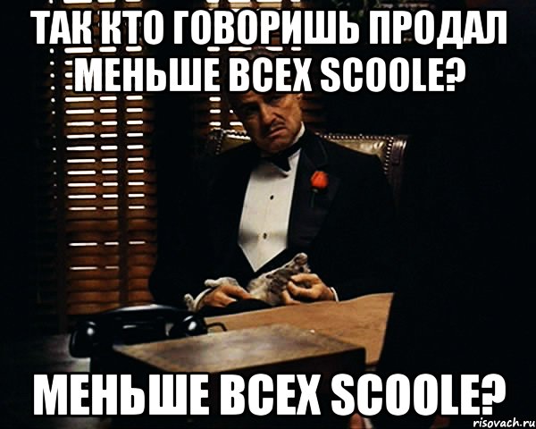 Так кто говоришь продал меньше всех Scoole? меньше всех Scoole?, Мем Дон Вито Корлеоне