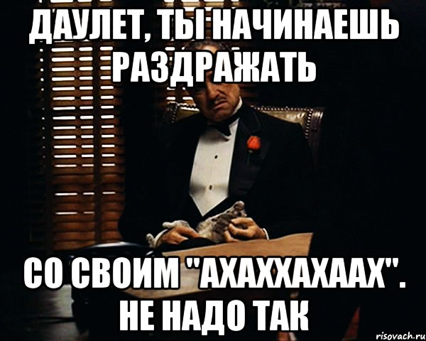 ДАулет, ты начинаешь раздражать со своим "ахаххахаах". Не надо так, Мем Дон Вито Корлеоне