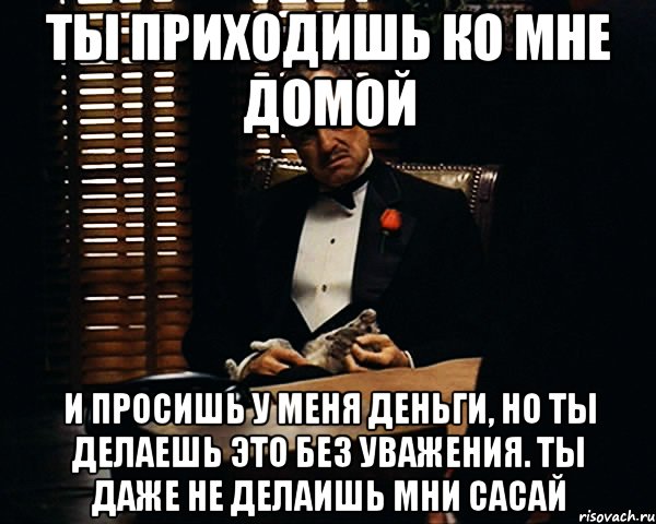 Ты приходишь ко мне домой и просишь у меня деньги, но ты делаешь это без уважения. Ты даже не делаишь мни сасай, Мем Дон Вито Корлеоне