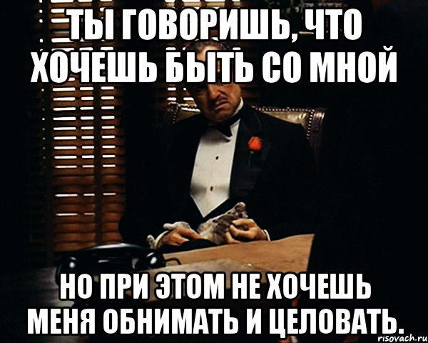 Ты говоришь, что хочешь быть со мной но при этом не хочешь меня обнимать и целовать., Мем Дон Вито Корлеоне