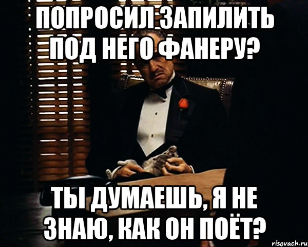 попросил запилить под него фанеру? ты думаешь, я не знаю, как он поёт?, Мем Дон Вито Корлеоне