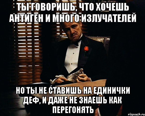 Ты говоришь, что хочешь антиген и много излучателей Но ты не ставишь на единички деф, и даже не знаешь как перегонять, Мем Дон Вито Корлеоне