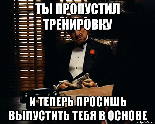 ТЫ ПРОПУСТИЛ ТРЕНИРОВКУ И ТЕПЕРЬ ПРОСИШЬ ВЫПУСТИТЬ ТЕБЯ В ОСНОВЕ, Мем Дон Вито Корлеоне