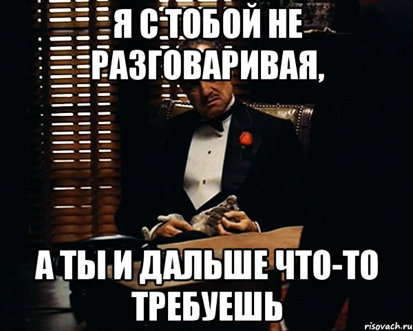 Я с тобой не разговаривая, а ты и дальше что-то требуешь, Мем Дон Вито Корлеоне