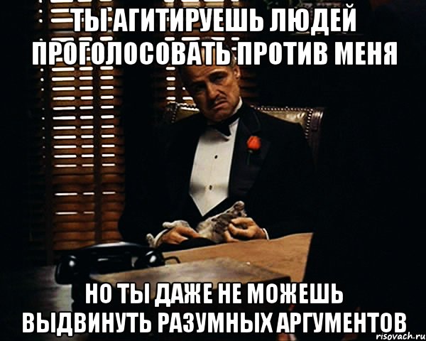 ты агитируешь людей проголосовать против меня но ты даже не можешь выдвинуть разумных аргументов, Мем Дон Вито Корлеоне