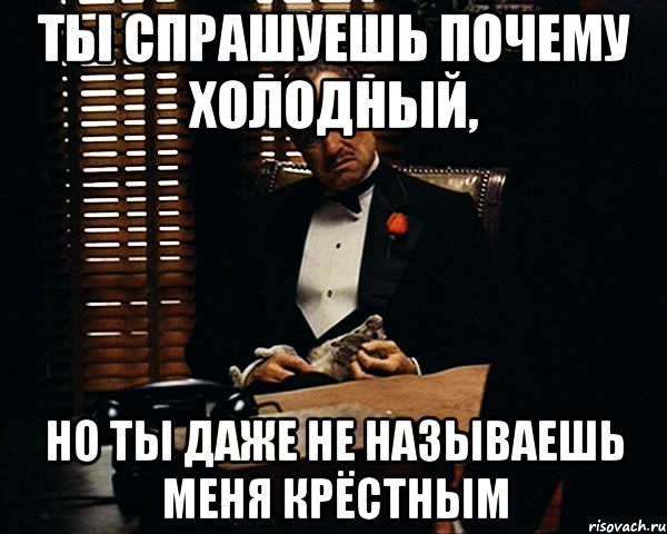 Ты спрашуешь почему холодный, но ты даже не называешь меня крёстным, Мем Дон Вито Корлеоне