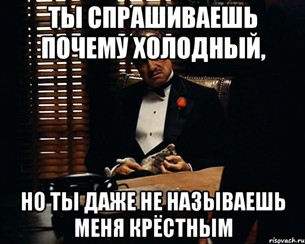 Ты спрашиваешь почему холодный, но ты даже не называешь меня крёстным, Мем Дон Вито Корлеоне