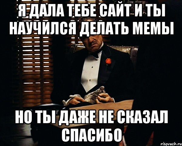 я дала тебе сайт и ты научился делать мемы но ты даже не сказал спасибо, Мем Дон Вито Корлеоне