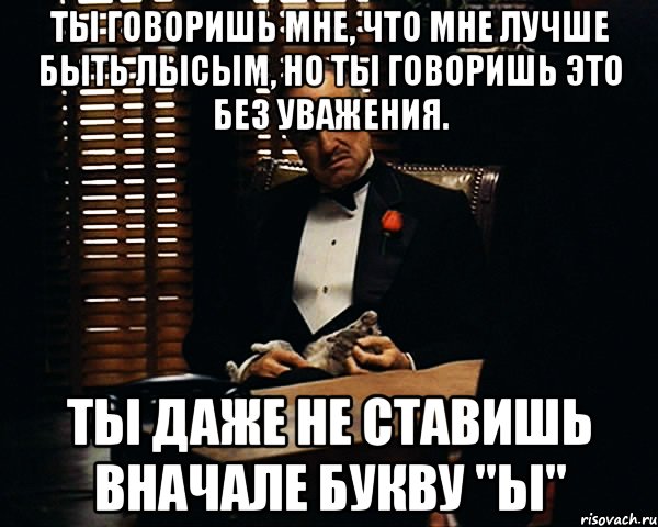 ты говоришь мне, что мне лучше быть лысым, но ты говоришь это без уважения. ты даже не ставишь вначале букву "ы", Мем Дон Вито Корлеоне