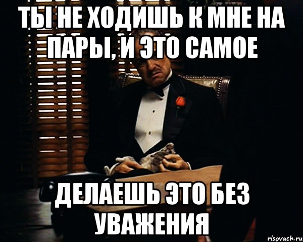 ты не ходишь к мне на пары, и это самое делаешь это без уважения, Мем Дон Вито Корлеоне