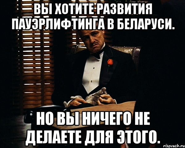 Вы хотите развития пауэрлифтинга в Беларуси. Но вы ничего не делаете для этого., Мем Дон Вито Корлеоне