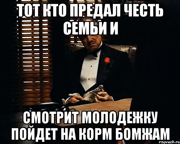 Тот кто предал честь семьи и смотрит молодежку пойдет на корм бомжам, Мем Дон Вито Корлеоне