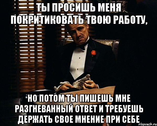 ты просишь меня покритиковать твою работу, но потом ты пишешь мне разгневанный ответ и требуешь держать свое мнение при себе, Мем Дон Вито Корлеоне