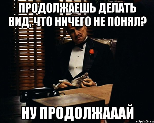 продолжаешь делать вид, что ничего не понял? ну продолжааай, Мем Дон Вито Корлеоне