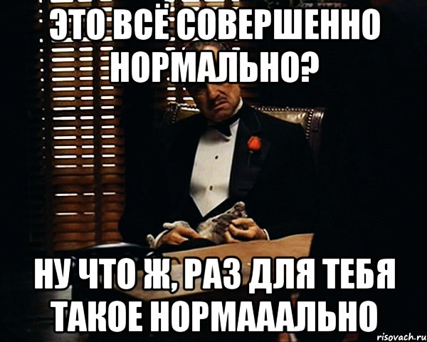 это всё совершенно нормально? ну что ж, раз для тебя такое нормааально, Мем Дон Вито Корлеоне