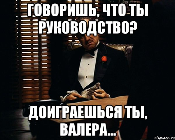 Говоришь, что ты руководство? Доиграешься ты, Валера..., Мем Дон Вито Корлеоне