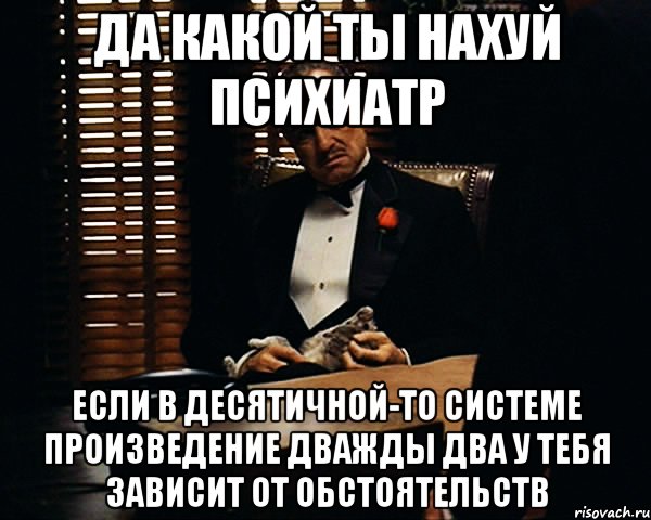 да какой ты нахуй психиатр если в десятичной-то системе произведение дважды два у тебя зависит от обстоятельств, Мем Дон Вито Корлеоне