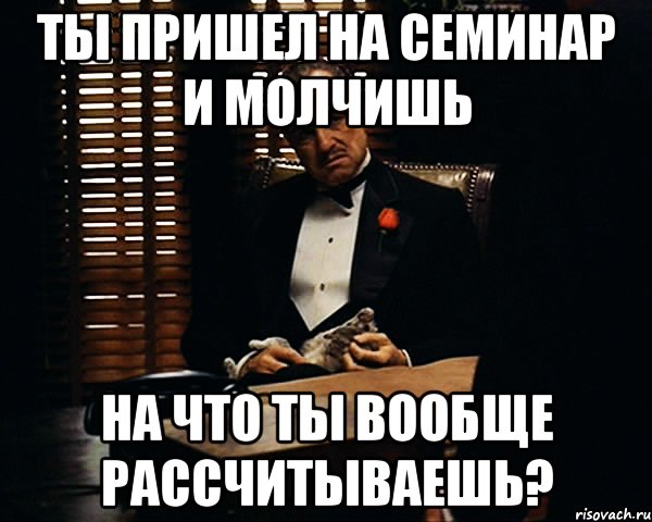 ты пришел на семинар и молчишь на что ты вообще рассчитываешь?, Мем Дон Вито Корлеоне