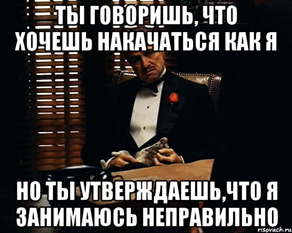 Ты говоришь, что хочешь накачаться как я но ты утверждаешь,что я занимаюсь неправильно, Мем Дон Вито Корлеоне