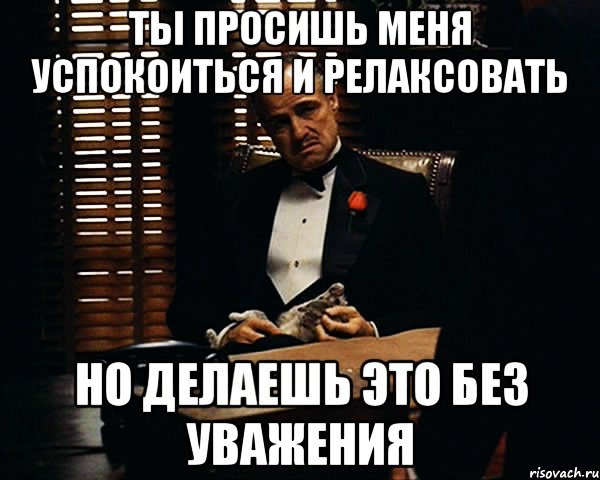 Ты просишь меня успокоиться и релаксовать но делаешь это без уважения, Мем Дон Вито Корлеоне