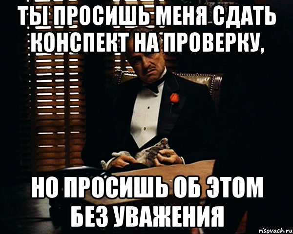 Ты просишь меня сдать конспект на проверку, но просишь об этом без уважения, Мем Дон Вито Корлеоне