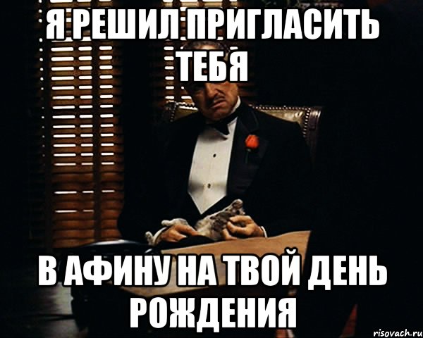 Я решил пригласить тебя в АФИНу на твой день рождения, Мем Дон Вито Корлеоне