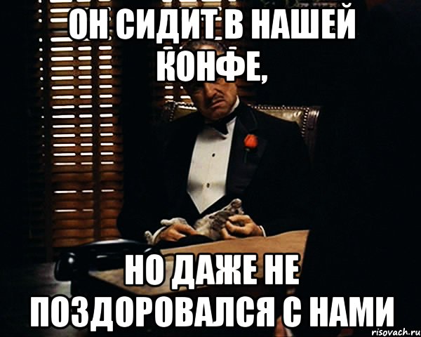 он сидит в нашей конфе, но даже не поздоровался с нами, Мем Дон Вито Корлеоне