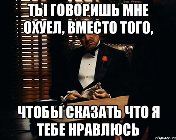 ты говоришь мне охуел, вместо того, чтобы сказать что я тебе нравлюсь, Мем Дон Вито Корлеоне