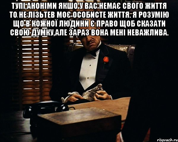 Тупі аноніми якшо у вас немає свого життя то не лізьтев моє особисте життя. Я розумію що в кожної людини є право щоб сказати свою думку,але зараз вона мені неважлива. , Мем Дон Вито Корлеоне