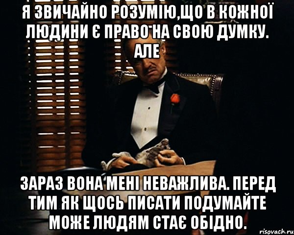 Я звичайно розумію,що в кожної людини є право на свою думку. Але зараз вона мені неважлива. Перед тим як щось писати подумайте може людям стає обідно., Мем Дон Вито Корлеоне