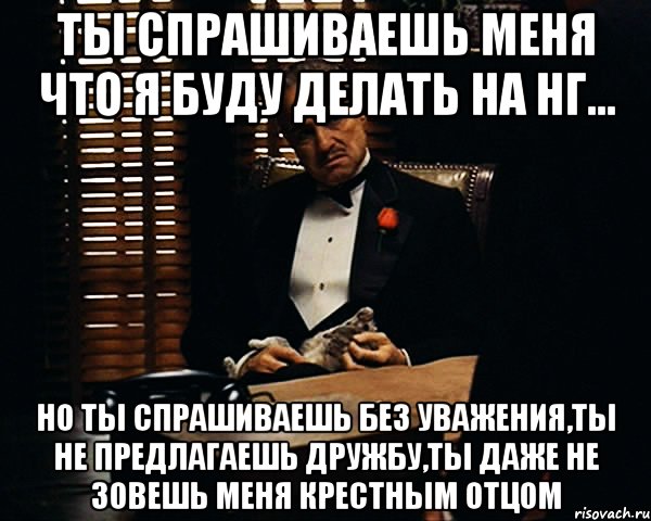 ты спрашиваешь меня что я буду делать на НГ... но ты спрашиваешь без уважения,ты не предлагаешь дружбу,ты даже не зовешь меня крестным отцом, Мем Дон Вито Корлеоне