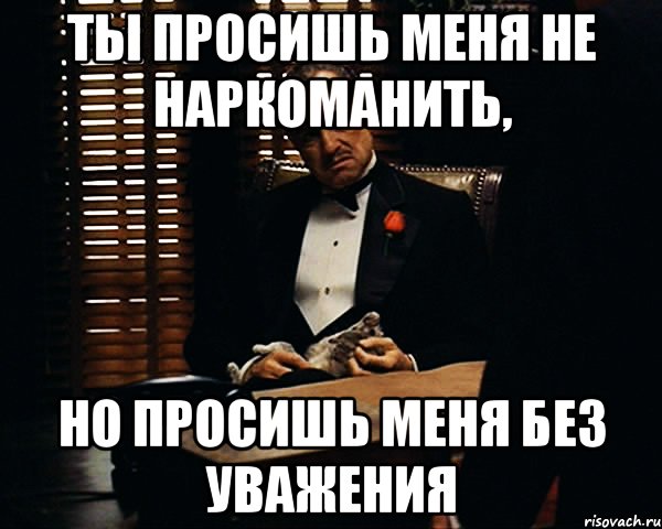 ТЫ ПРОСИШЬ МЕНЯ НЕ НАРКОМАНИТЬ, НО ПРОСИШЬ МЕНЯ БЕЗ УВАЖЕНИЯ, Мем Дон Вито Корлеоне