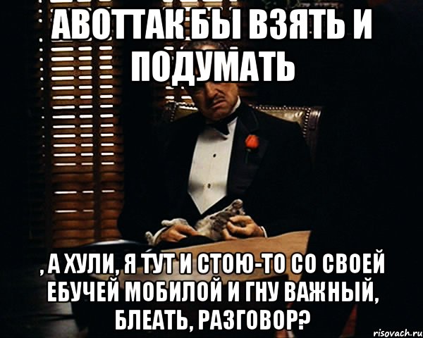 АВОТТАК бы взять и подумать , а хули, я тут и стою-то со своей ебучей мобилой и гну важный, блеать, разговор?, Мем Дон Вито Корлеоне