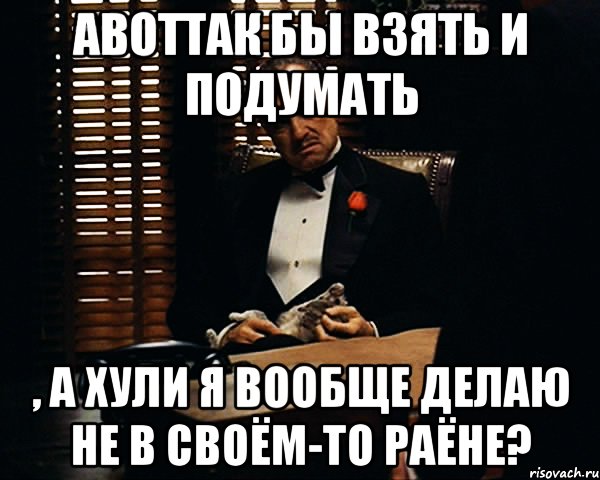 АВОТТАК бы взять и подумать , а хули я вообще делаю не в своём-то раёне?, Мем Дон Вито Корлеоне