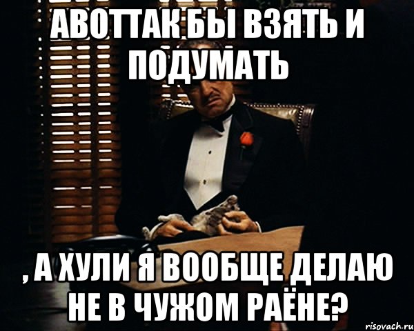 АВОТТАК бы взять и подумать , а хули я вообще делаю не в чужом раёне?, Мем Дон Вито Корлеоне