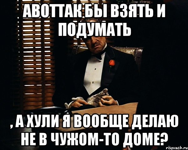 АВОТТАК бы взять и подумать , а хули я вообще делаю не в чужом-то доме?, Мем Дон Вито Корлеоне