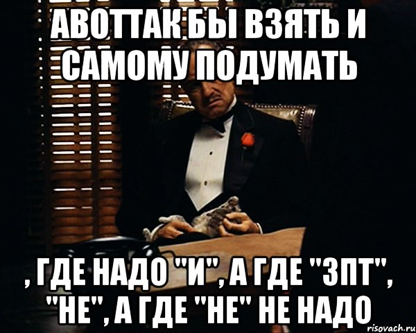 АВОТТАК бы взять и самому подумать , где надо "и", а где "зпт", "не", а где "не" не надо, Мем Дон Вито Корлеоне