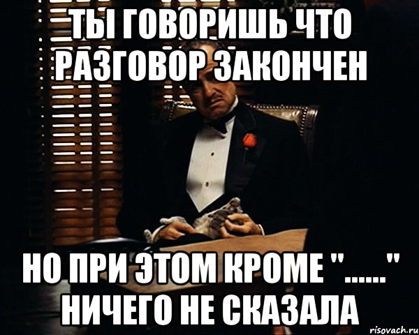 Ты говоришь что разговор закончен Но при этом кроме "......" ничего не сказала, Мем Дон Вито Корлеоне