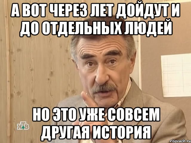 а вот через лет дойдут и до отдельных людей но это уже совсем другая история, Мем Каневский (Но это уже совсем другая история)