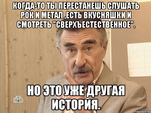 Когда-то ты перестанешь слушать рок и метал ,есть вкусняшки и смотреть "Сверхъестественное". Но это уже другая история., Мем Каневский (Но это уже совсем другая история)