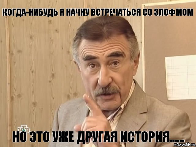 КОГДА-НИБУДЬ Я НАЧНУ ВСТРЕЧАТЬСЯ СО ЗЛОФМОМ НО ЭТО УЖЕ ДРУГАЯ ИСТОРИЯ......, Мем Каневский (Но это уже совсем другая история)