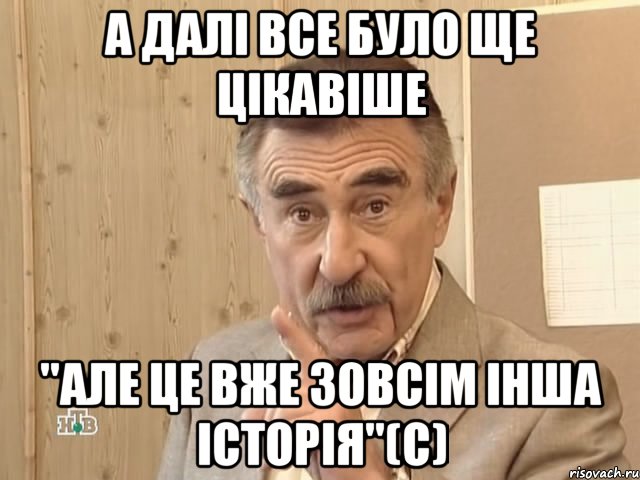 А далі все було ще цікавіше "Але це вже зовсім інша історія"(с), Мем Каневский (Но это уже совсем другая история)