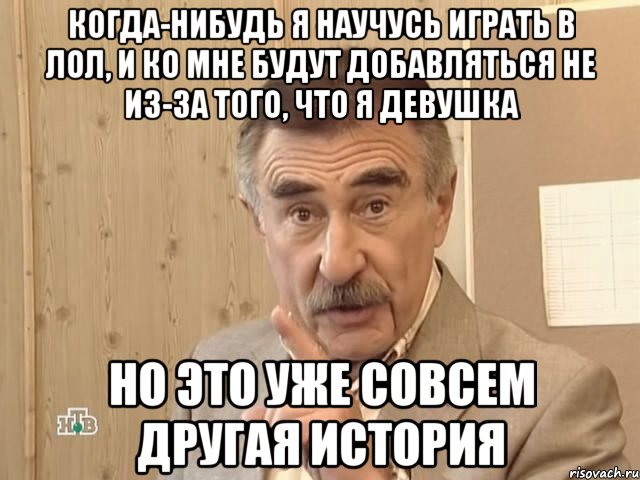 когда-нибудь я научусь играть в лол, и ко мне будут добавляться не из-за того, что я девушка но это уже совсем другая история, Мем Каневский (Но это уже совсем другая история)