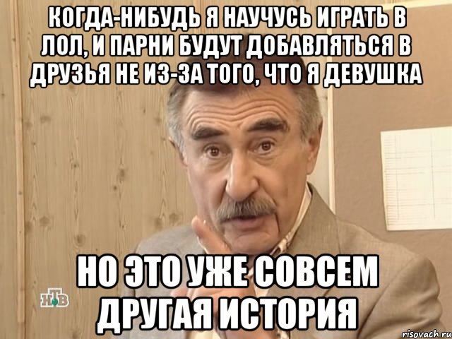 когда-нибудь я научусь играть в лол, и парни будут добавляться в друзья не из-за того, что я девушка но это уже совсем другая история, Мем Каневский (Но это уже совсем другая история)