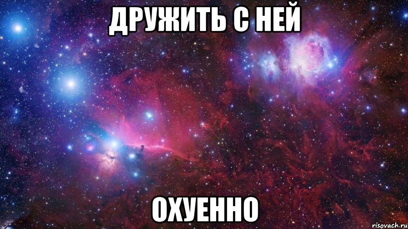 ДРУЖИТЬ С НЕЙ ОХУЕННО