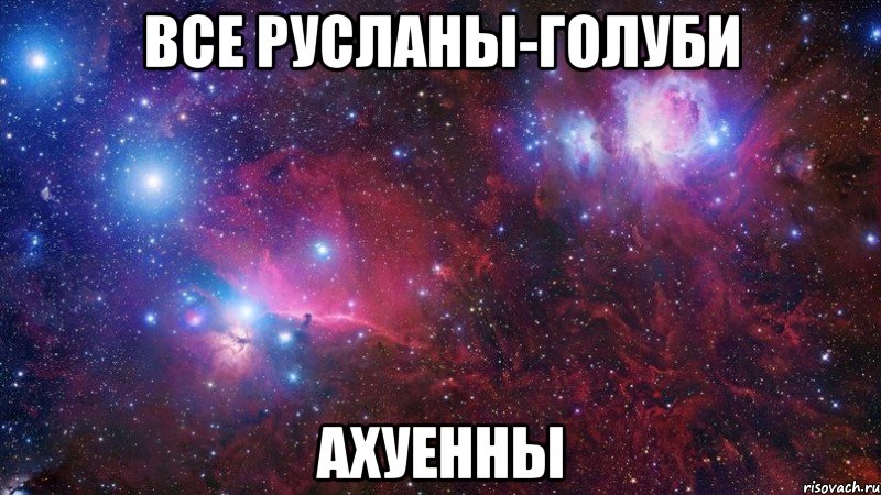 Все Русланы-голуби Ахуенны