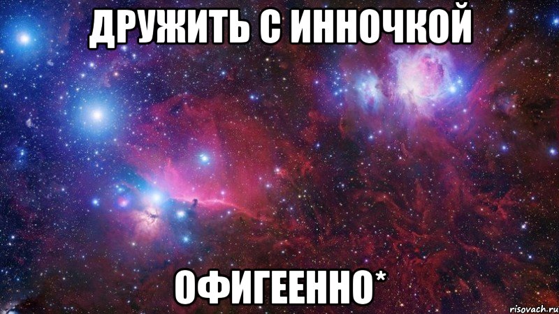 Дружить с Инночкой ОфигЕЕннО*