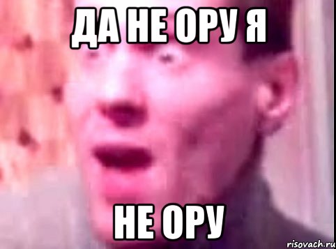 да не ору я не ору