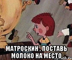  Матроскин , поставь молоко на место