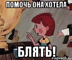 помочь она хотела блять!